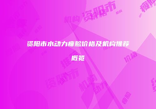 资阳市水动力瘦脸价格及机构推荐概览