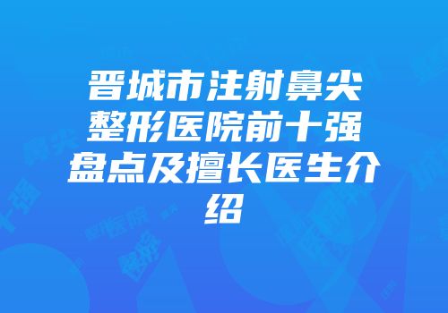晋城市注射鼻尖整形医院前十强盘点及擅长医生介绍