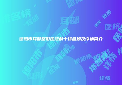 德阳市耳部整形医院前十排名榜及详情简介