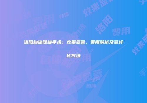 洛阳自体除皱手术：效果显著，费用解析及多样化方法