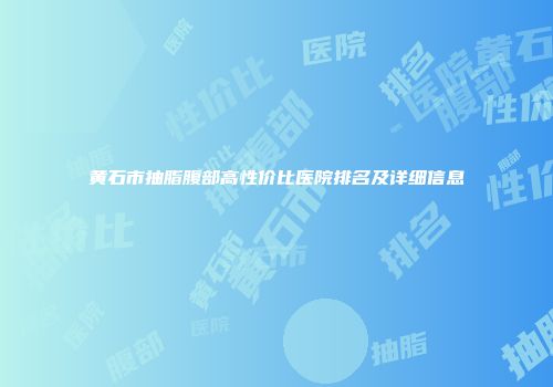 黄石市抽脂腹部高性价比医院排名及详细信息