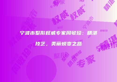 宁波市整形权威专家周敏珍：精湛技艺，美丽蜕变之路