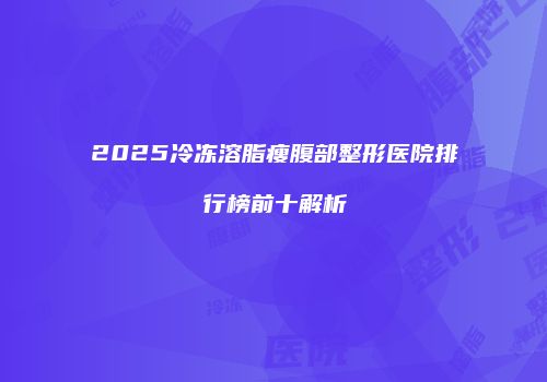 2025冷冻溶脂瘦腹部整形医院排行榜前十解析