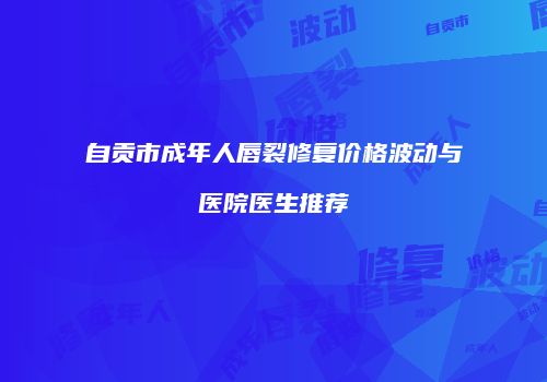 自贡市成年人唇裂修复价格波动与医院医生推荐