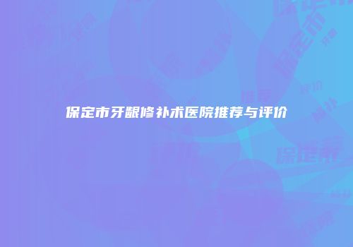 保定市牙龈修补术医院推荐与评价