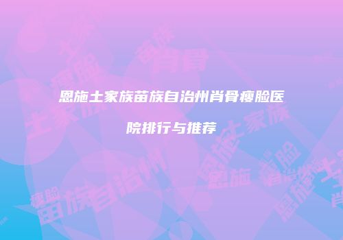 恩施土家族苗族自治州肖骨瘦脸医院排行与推荐
