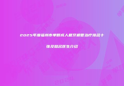 2025年度福州市单颗成人磨牙根管治疗排名十强及知名医生介绍