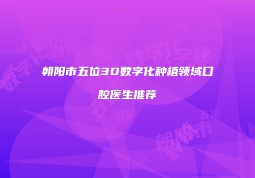 朝阳市五位3D数字化种植领域口腔医生推荐