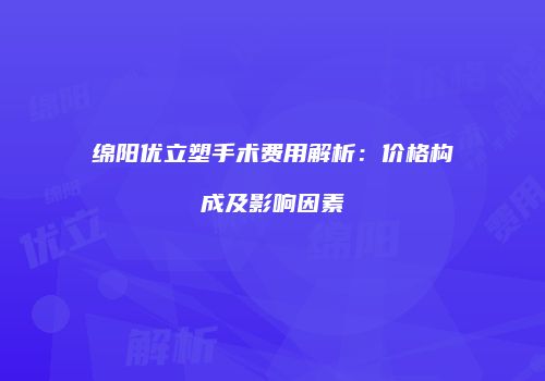 绵阳优立塑手术费用解析：价格构成及影响因素
