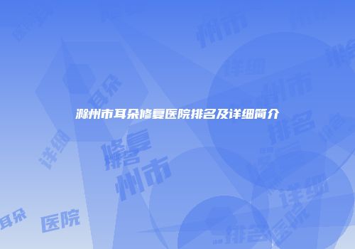 滁州市耳朵修复医院排名及详细简介