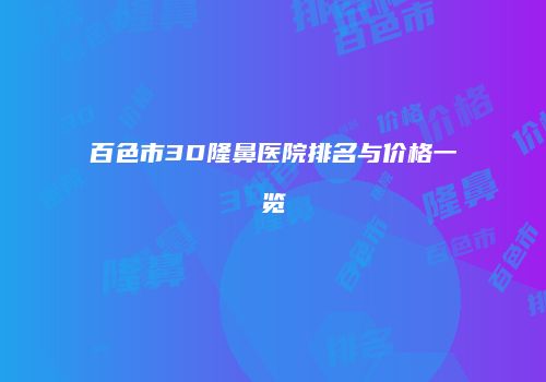 百色市3D隆鼻医院排名与价格一览