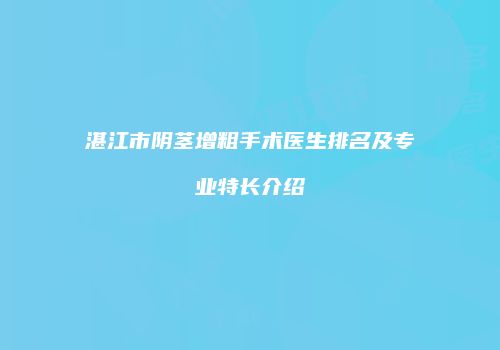 湛江市阴茎增粗手术医生排名及专业特长介绍