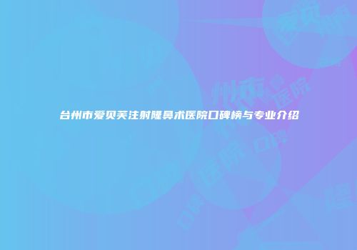 台州市爱贝芙注射隆鼻术医院口碑榜与专业介绍