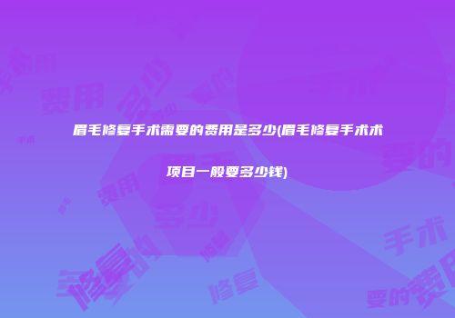 眉毛修复手术需要的费用是多少(眉毛修复手术术项目一般要多少钱)