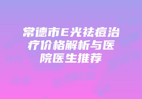 常德市E光祛痘治疗价格解析与医院医生推荐