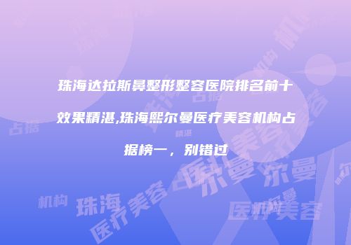 珠海达拉斯鼻整形整容医院排名前十效果精湛,珠海熙尔曼医疗美容机构占据榜一，别错过