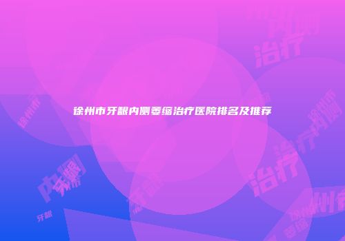 徐州市牙龈内侧萎缩治疗医院排名及推荐