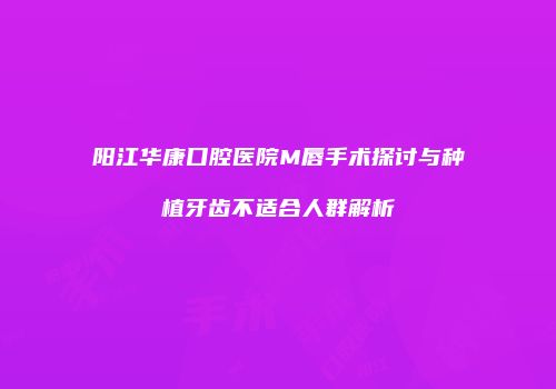 阳江华康口腔医院M唇手术探讨与种植牙齿不适合人群解析