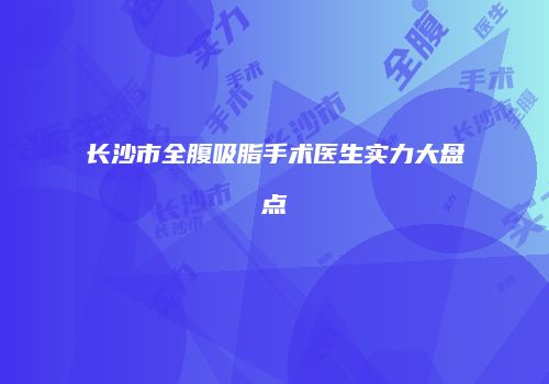 长沙市全腹吸脂手术医生实力大盘点
