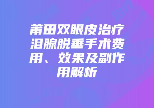莆田双眼皮治疗泪腺脱垂手术费用、效果及副作用解析