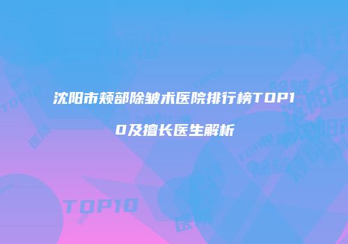 沈阳市颊部除皱术医院排行榜TOP10及擅长医生解析