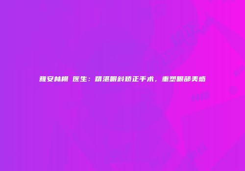 雅安林栩晹医生：精湛眼斜矫正手术，重塑眼部美感
