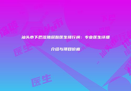 汕头市下巴溶玻尿酸医生排行榜：专业医生详细介绍与项目价格