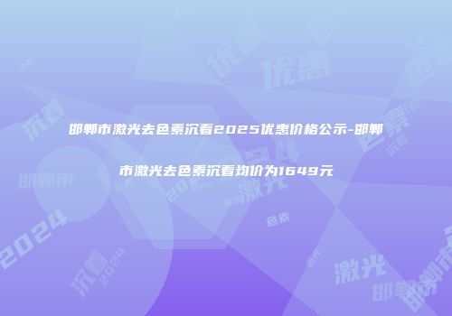 邯郸市激光去色素沉着2025优惠价格公示-邯郸市激光去色素沉着均价为1649元