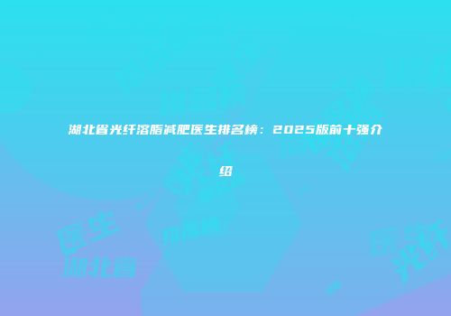 湖北省光纤溶脂减肥医生排名榜：2025版前十强介绍