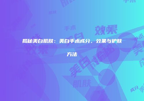 揭秘美白肌肤：美白手术成分、效果与护肤方法