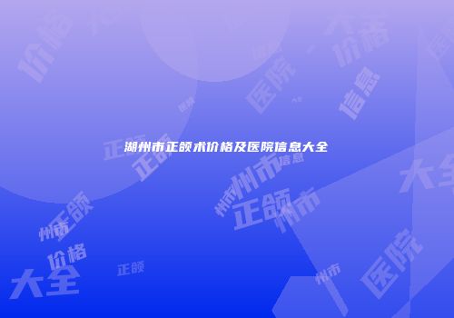 湖州市正颌术价格及医院信息大全