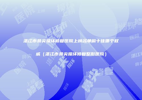 湛江市鼻尖损坏修复医院上榜名单前十佳哪个权威（湛江市鼻尖损坏修复整形医院）