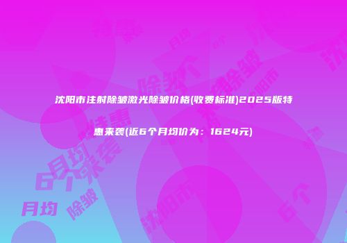 沈阳市注射除皱激光除皱价格(收费标准)2025版特惠来袭(近6个月均价为：1624元)