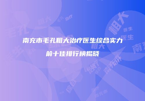 南充市毛孔粗大治疗医生综合实力前十佳排行榜揭晓