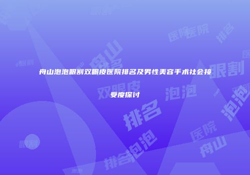 舟山泡泡眼割双眼皮医院排名及男性美容手术社会接受度探讨