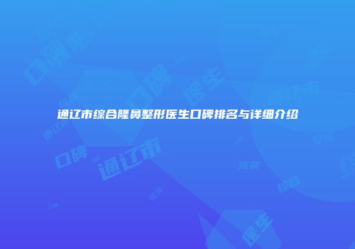 通辽市综合隆鼻整形医生口碑排名与详细介绍