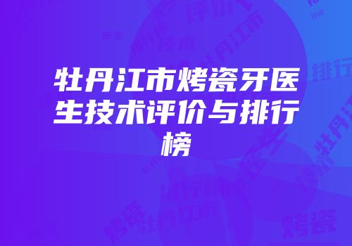 牡丹江市烤瓷牙医生技术评价与排行榜