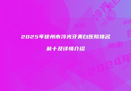 2025年徐州市冷光牙美白医院排名前十及详情介绍