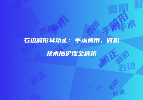 右边畸形耳矫正：手术费用、时机及术后护理全解析