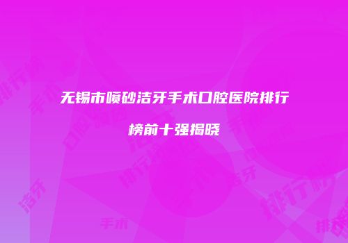 无锡市喷砂洁牙手术口腔医院排行榜前十强揭晓