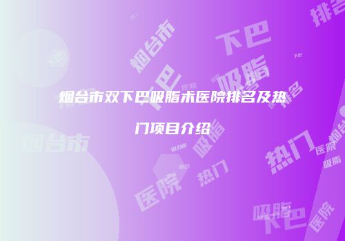 烟台市双下巴吸脂术医院排名及热门项目介绍