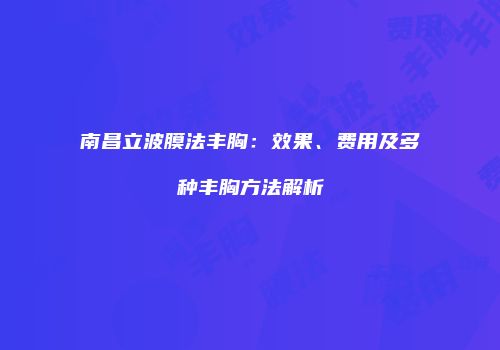 南昌立波膜法丰胸：效果、费用及多种丰胸方法解析