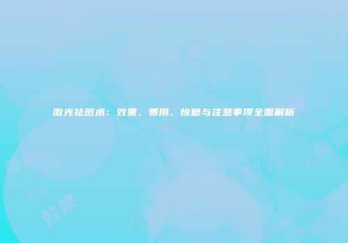 激光祛斑术：效果、费用、恢复与注意事项全面解析
