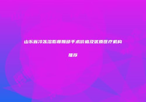 山东省冷冻溶脂瘦腹部手术价格及优质医疗机构推荐
