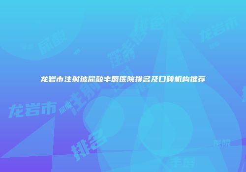 龙岩市注射玻尿酸丰唇医院排名及口碑机构推荐