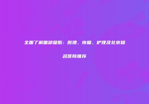 全面了解面部吸脂：原理、恢复、护理及北京知名医院推荐