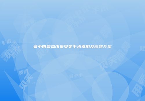 晋中市隆鼻用爱贝芙手术费用及医院介绍
