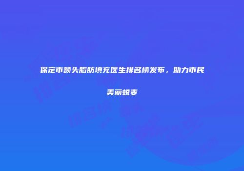 保定市额头脂肪填充医生排名榜发布，助力市民美丽蜕变