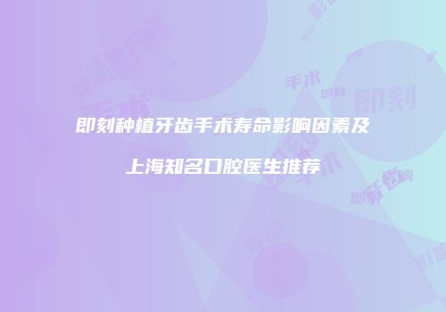 即刻种植牙齿手术寿命影响因素及上海知名口腔医生推荐