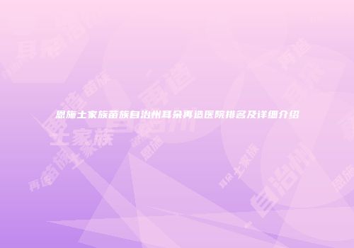 恩施土家族苗族自治州耳朵再造医院排名及详细介绍